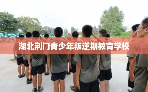 湖北荆门青少年叛逆期教育学校