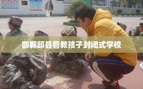 邯郸邱县管教孩子封闭式学校