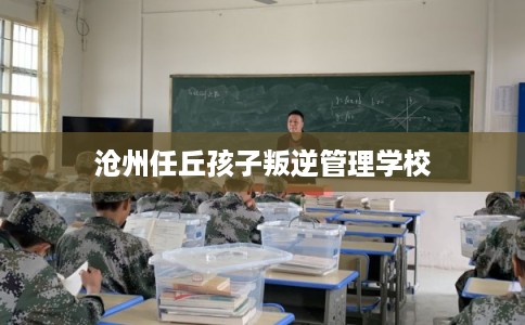 沧州任丘孩子叛逆管理学校