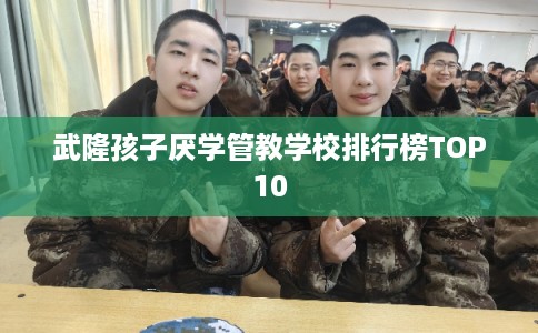 武隆孩子厌学管教学校排行榜TOP10