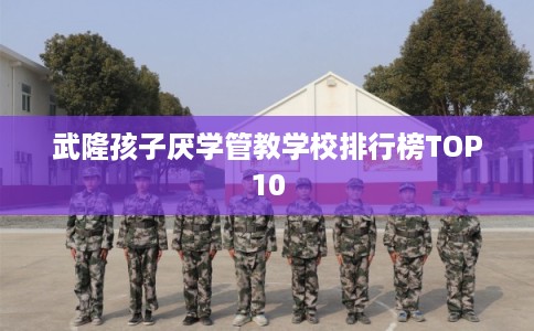 武隆孩子厌学管教学校排行榜TOP10