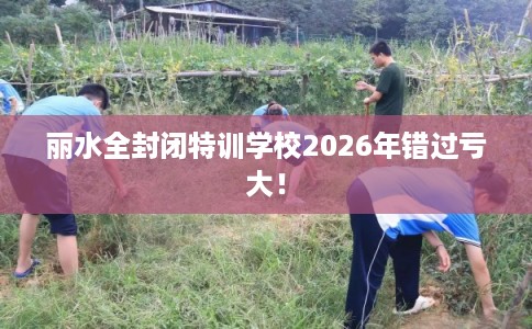 丽水全封闭特训学校2026年错过亏大！