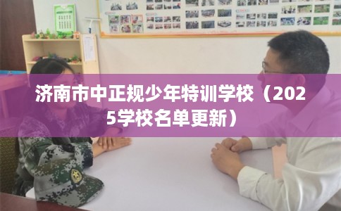 济南市中正规少年特训学校（2025学校名单更新）