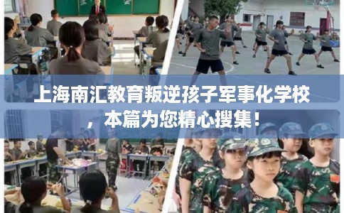 上海南汇教育叛逆孩子军事化学校，本篇为您精心搜集！