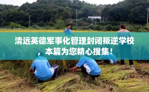 清远英德军事化管理封闭叛逆学校，本篇为您精心搜集！
