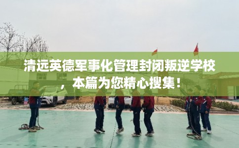 清远英德军事化管理封闭叛逆学校，本篇为您精心搜集！