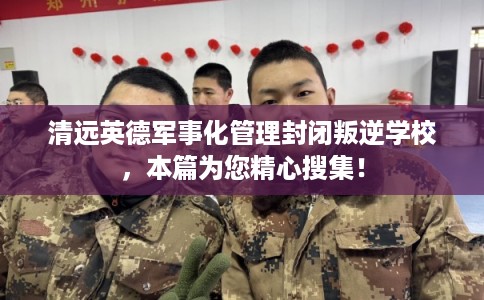 清远英德军事化管理封闭叛逆学校，本篇为您精心搜集！