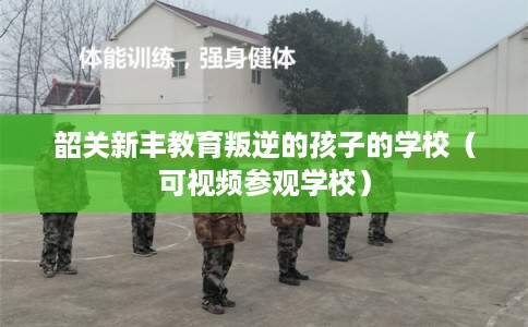 韶关新丰教育叛逆的孩子的学校（可视频参观学校）