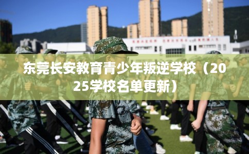 东莞长安教育青少年叛逆学校（2025学校名单更新）