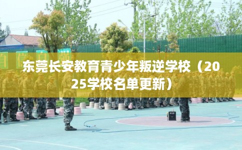 东莞长安教育青少年叛逆学校（2025学校名单更新）