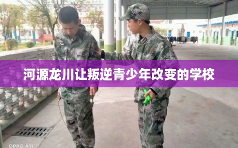 河源龙川让叛逆青少年改变的学校