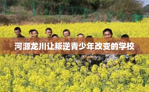 河源龙川让叛逆青少年改变的学校