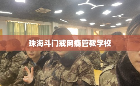 珠海斗门戒网瘾管教学校