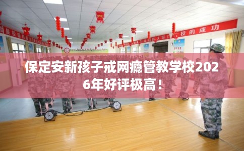 保定安新孩子戒网瘾管教学校2026年好评极高！