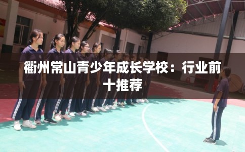 衢州常山青少年成长学校：行业前十推荐