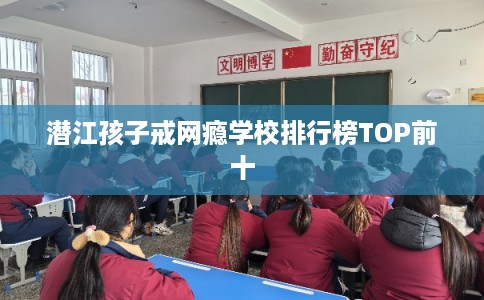 潜江孩子戒网瘾学校排行榜TOP前十