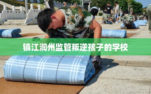 镇江润州监管叛逆孩子的学校