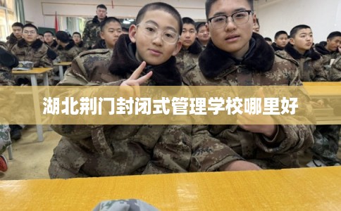 湖北荆门封闭式管理学校哪里好