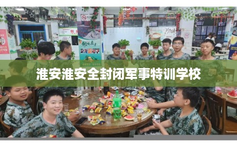 淮安淮安全封闭军事特训学校