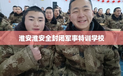 淮安淮安全封闭军事特训学校