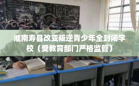淮南寿县改变叛逆青少年全封闭学校(受教育部门严格监管) 淮南寿县改变叛逆青少年全封闭学校(受教育部门严格监管)