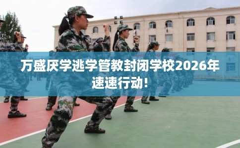 万盛厌学逃学管教封闭学校2026年速速行动!