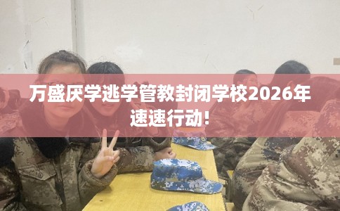 万盛厌学逃学管教封闭学校2026年速速行动!