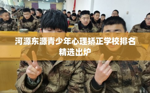 河源东源青少年心理矫正学校排名精选出炉
