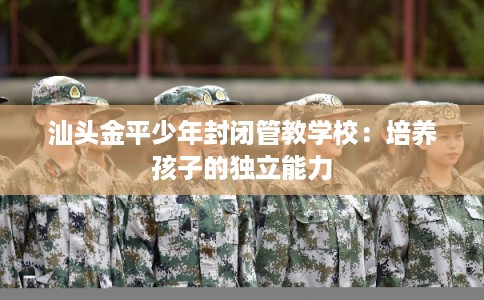 汕头金平少年封闭管教学校：培养孩子的独立能力