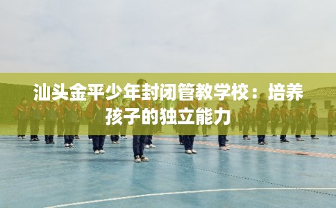 汕头金平少年封闭管教学校：培养孩子的独立能力