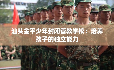 汕头金平少年封闭管教学校：培养孩子的独立能力