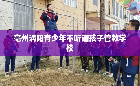亳州涡阳青少年不听话孩子管教学校
