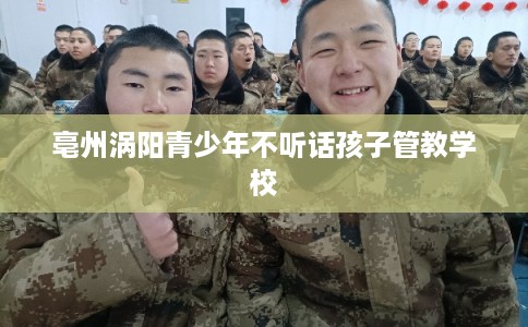 亳州涡阳青少年不听话孩子管教学校