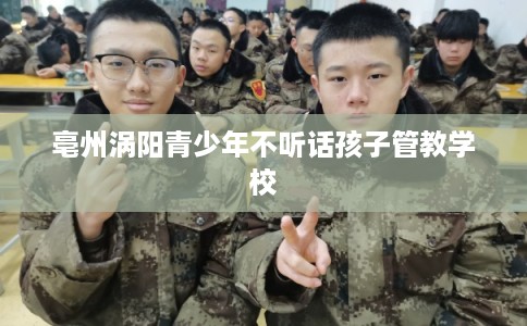 亳州涡阳青少年不听话孩子管教学校