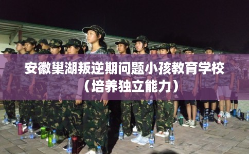 安徽巢湖叛逆期问题小孩教育学校(培养独立能力) 安徽巢湖叛逆期问题小孩教育学校(培养独立能力)