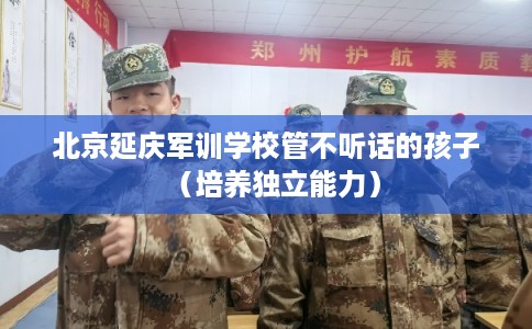 北京延庆军训学校管不听话的孩子（培养独立能力）