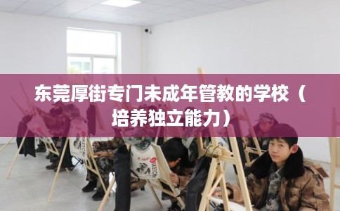 东莞厚街专门未成年管教的学校（培养独立能力）