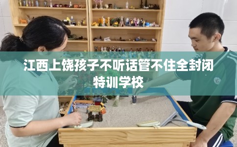 江西上饶孩子不听话管不住全封闭特训学校