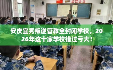安庆宜秀叛逆管教全封闭学校,2026年这十家学校错过亏大! 安庆宜秀叛逆管教全封闭学校,2026年这十家学校错过亏大!