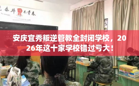 安庆宜秀叛逆管教全封闭学校,2026年这十家学校错过亏大! 安庆宜秀叛逆管教全封闭学校,2026年这十家学校错过亏大!