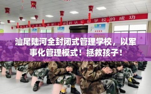 汕尾陆河全封闭式管理学校，以军事化管理模式！拯救孩子！