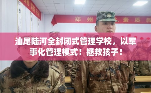 汕尾陆河全封闭式管理学校，以军事化管理模式！拯救孩子！