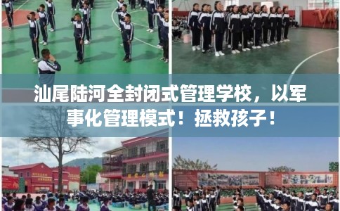 汕尾陆河全封闭式管理学校，以军事化管理模式！拯救孩子！