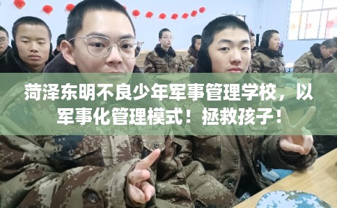 菏泽东明不良少年军事管理学校，以军事化管理模式！拯救孩子！
