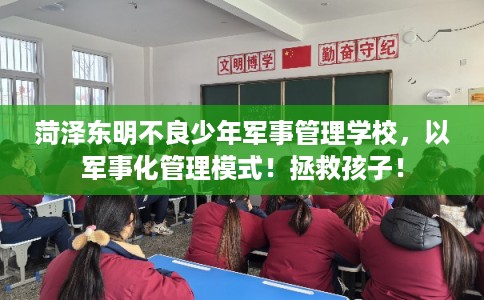 菏泽东明不良少年军事管理学校，以军事化管理模式！拯救孩子！
