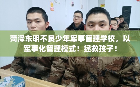 菏泽东明不良少年军事管理学校，以军事化管理模式！拯救孩子！