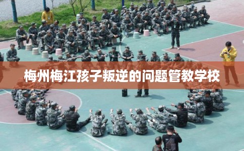 梅州梅江孩子叛逆的问题管教学校 梅州梅江孩子叛逆的问题管教学校