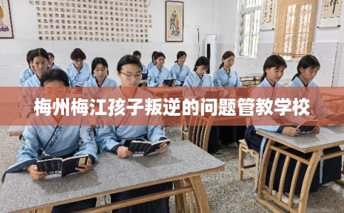 梅州梅江孩子叛逆的问题管教学校 梅州梅江孩子叛逆的问题管教学校