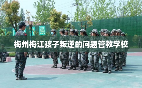梅州梅江孩子叛逆的问题管教学校