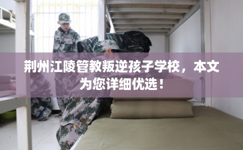 荆州江陵管教叛逆孩子学校，本文为您详细优选！